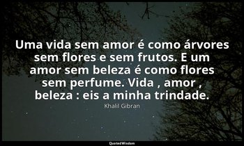 "Uma vida sem amor é como árvores sem flores e sem frutos. E um amor sem beleza  — Khalil Gibran