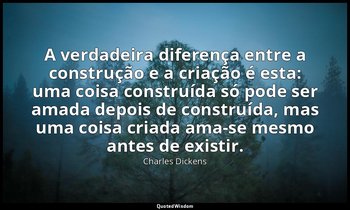 "A verdadeira diferença entre a construção e a criação é esta: uma coisa constru — Charles Dickens