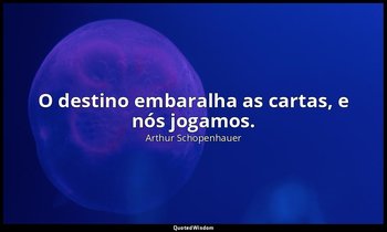 "O destino embaralha as cartas, e nós jogamos." — Arthur Schopenhauer