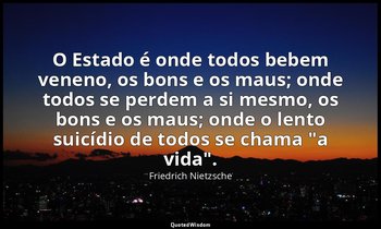 "O Estado é onde todos bebem veneno, os bons e os maus; onde todos se perdem a s — Friedrich Nietzsche