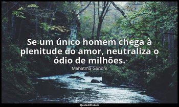 "Se um único homem chega à plenitude do amor, neutraliza o ódio de milhões." — Mahatma Gandhi