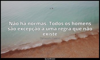 "Não há normas. Todos os homens são excepção a uma regra que não existe". — Fernando Pessoa