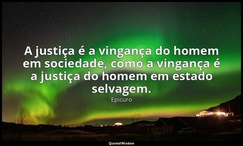 "A justiça é a vingança do homem em sociedade, como a vingança é a justiça do ho — Epicuro