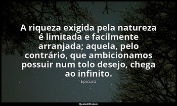 "A riqueza exigida pela natureza é limitada e facilmente arranjada; aquela, pelo — Epicuro
