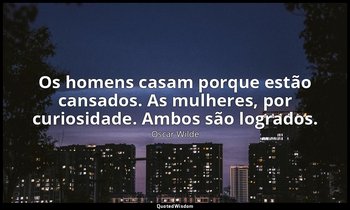 "Os homens casam porque estão cansados. As mulheres, por curiosidade. Ambos são  — Oscar Wilde
