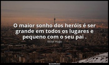 "O maior sonho dos heróis é ser grande em todos os lugares e pequeno com o seu p — Victor Hugo