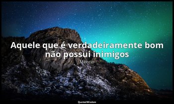 "Aquele que é verdadeiramente bom não possui inimigos". — Mêncio