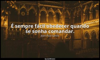 "É sempre fácil obedecer quando se sonha comandar." — Jean-Paul Sartre