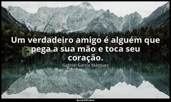 "Um verdadeiro amigo é alguém que pega a sua mão e toca seu coração." — Gabriel García Márquez