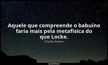Aquele que compreende o babuíno faria mais pela metafísica do que Locke. — Charles Darwin