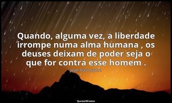 "Quando, alguma vez, a liberdade irrompe numa alma humana , os deuses deixam de  — Jean-Paul Sartre