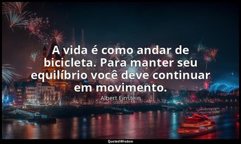 "A vida é como andar de bicicleta. Para manter seu equilíbrio você deve continua — Albert Einstein