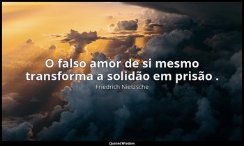 "O falso amor de si mesmo transforma a solidão em prisão ." — Friedrich Nietzsche