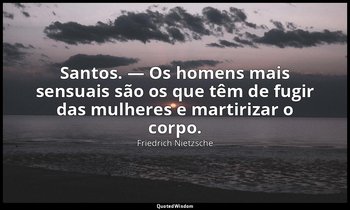 "Santos. — Os homens mais sensuais são os que têm de fugir das mulheres e martir — Friedrich Nietzsche