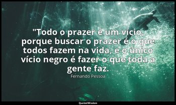 "Todo o prazer é um vício, porque buscar o prazer é o que todos fazem na vida, e — Fernando Pessoa