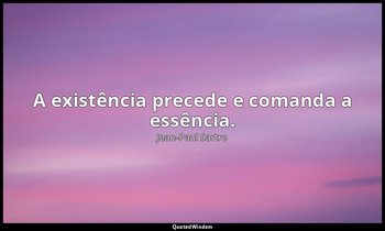 "A existência precede e comanda a essência." — Jean-Paul Sartre