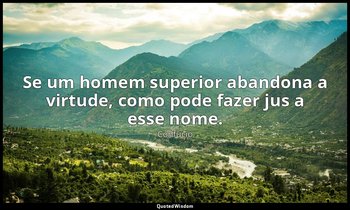 "Se um homem superior abandona a virtude, como pode fazer jus a esse nome." — Confúcio