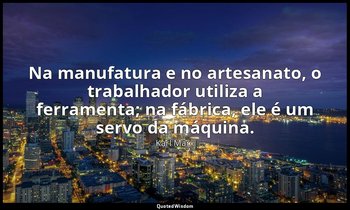 "Na manufatura e no artesanato, o trabalhador utiliza a ferramenta; na fábrica,  — Karl Marx