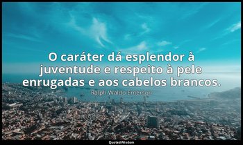 "O caráter dá esplendor à juventude e respeito à pele enrugadas e aos cabelos br — Ralph Waldo Emerson