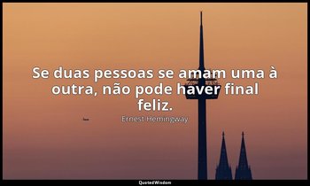 "Se duas pessoas se amam uma à outra, não pode haver final feliz." — Ernest Hemingway