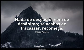 "Nada de desgosto, nem de desânimo; se acabas de fracassar, recomeça." — Marco Aurélio