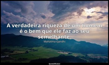 "A verdadeira riqueza de um homem é o bem que ele faz ao seu semelhante." — Mahatma Gandhi
