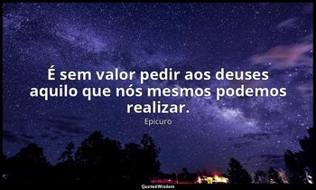 "É sem valor pedir aos deuses aquilo que nós mesmos podemos realizar." — Epicuro