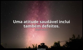 "Uma atitude saudável inclui também defeitos." — Albert Camus