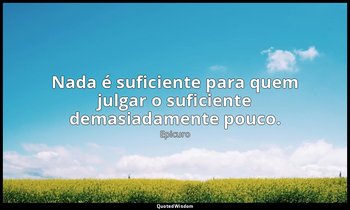 "Nada é suficiente para quem julgar o suficiente demasiadamente pouco." — Epicuro