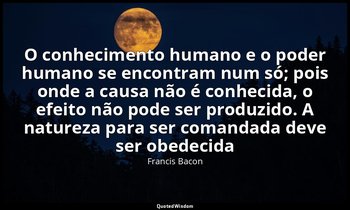 "O conhecimento humano e o poder humano se encontram num só; pois onde a causa n — Francis Bacon