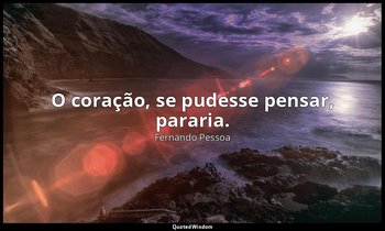 "O coração, se pudesse pensar, pararia." — Fernando Pessoa
