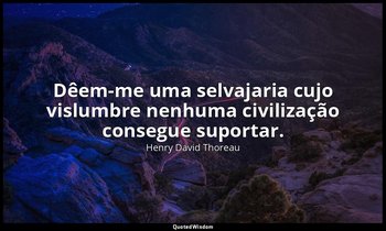 "Dêem-me uma selvajaria cujo vislumbre nenhuma civilização consegue suportar." — Henry David Thoreau