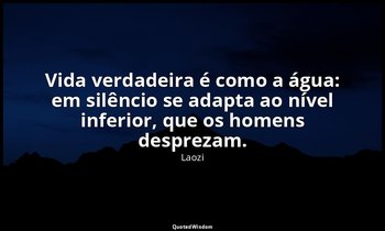 "Vida verdadeira é como a água: em silêncio se adapta ao nível inferior, que os  — Laozi