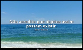 "Não acredito que objetos assim possam existir." — Albert Einstein