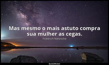 "Mas mesmo o mais astuto compra sua mulher as cegas." — Friedrich Nietzsche