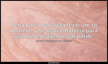 "Pena que a natureza fez ti um só homem , pois havia matéria para um homem digno — Johann Wolfgang von Goethe