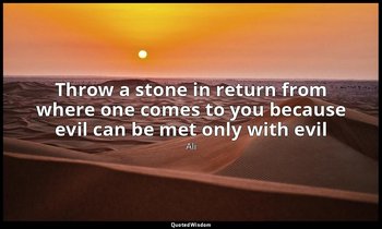 Throw a stone in return from where one comes to you because evil can be met only — Ali
