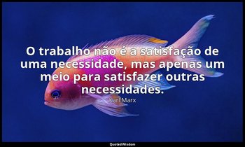"O trabalho não é a satisfação de uma necessidade, mas apenas um meio para satis — Karl Marx