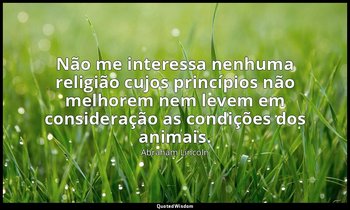 "Não me interessa nenhuma religião cujos princípios não melhorem nem levem em co — Abraham Lincoln
