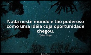 "Nada neste mundo é tão poderoso como uma idéia cuja oportunidade chegou." — Victor Hugo