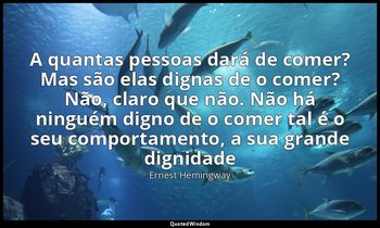 "A quantas pessoas dará de comer? Mas são elas dignas de o comer? Não, claro que — Ernest Hemingway