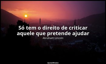 "Só tem o direito de criticar aquele que pretende ajudar". — Abraham Lincoln