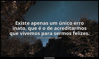 "Existe apenas um único erro inato, que é o de acreditarmos que vivemos para ser — Arthur Schopenhauer