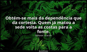 "Obtém-se mais da dependência que da cortesia. Quem já matou a sede volta as cos — Baltasar Gracián
