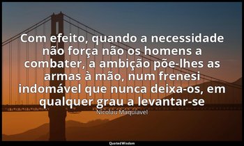 "Com efeito, quando a necessidade não força não os homens a combater, a ambição  — Nicolau Maquiavel