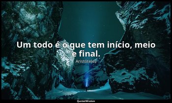 Um todo é o que tem início, meio e final. — Aristóteles