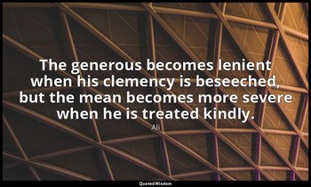 The generous becomes lenient when his clemency is beseeched, but the mean become — Ali