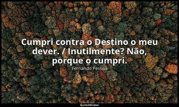 "Cumpri contra o Destino o meu dever. / Inutilmente? Não, porque o cumpri." — Fernando Pessoa
