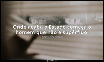 "Onde acaba o Estado começa o homem que não é supérfluo." — Friedrich Nietzsche