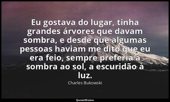 "Eu gostava do lugar, tinha grandes árvores que davam sombra, e desde que alguma — Charles Bukowski